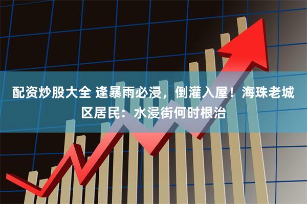 配资炒股大全 逢暴雨必浸，倒灌入屋！海珠老城区居民：水浸街何时根治