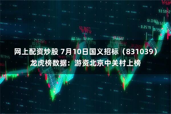网上配资炒股 7月10日国义招标（831039）龙虎榜数据：游资北京中关村上榜
