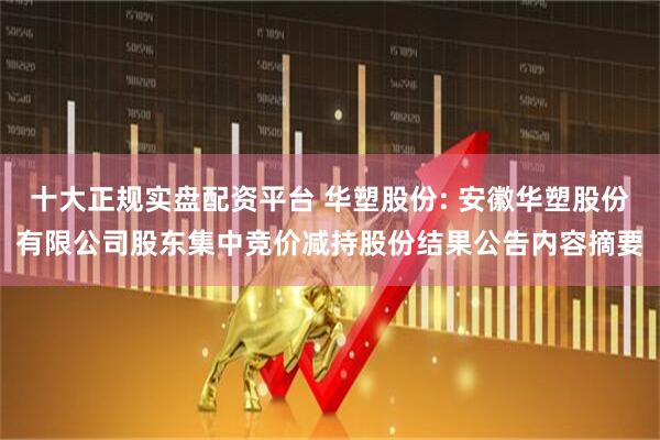 十大正规实盘配资平台 华塑股份: 安徽华塑股份有限公司股东集中竞价减持股份结果公告内容摘要