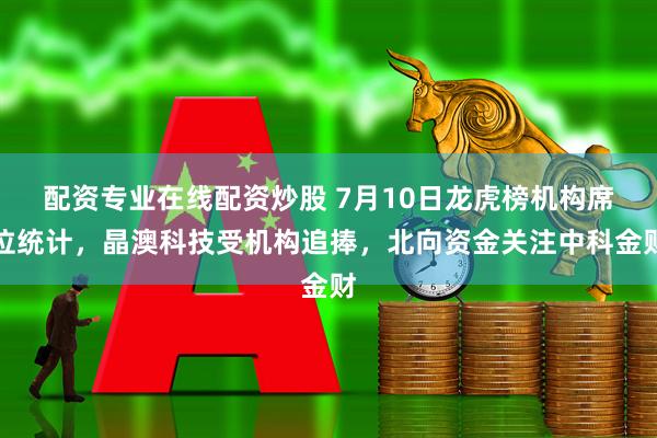 配资专业在线配资炒股 7月10日龙虎榜机构席位统计，晶澳科技受机构追捧，北向资金关注中科金财