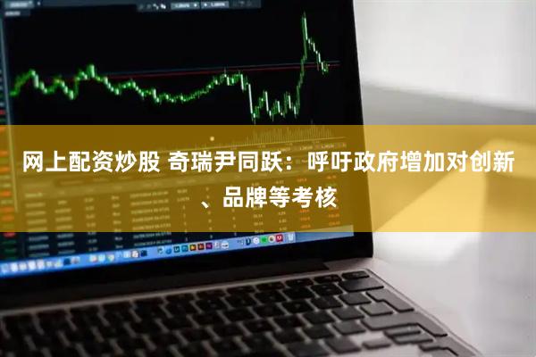 网上配资炒股 奇瑞尹同跃：呼吁政府增加对创新、品牌等考核