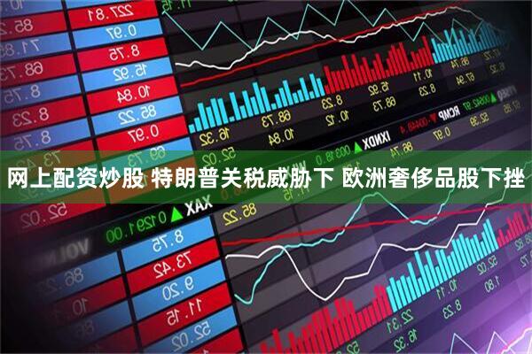 网上配资炒股 特朗普关税威胁下 欧洲奢侈品股下挫