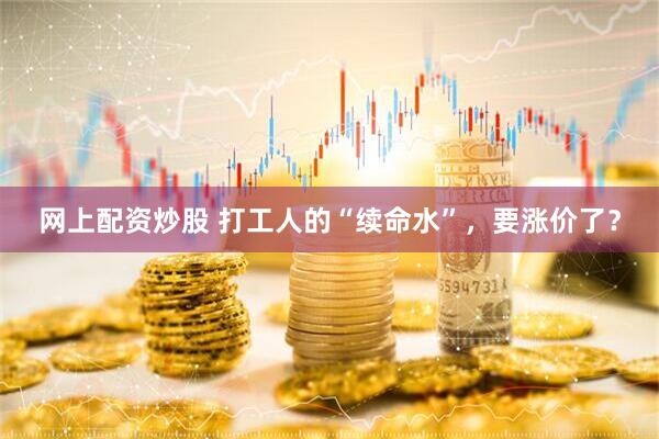 网上配资炒股 打工人的“续命水”，要涨价了？