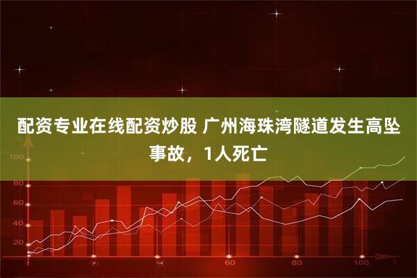 配资专业在线配资炒股 广州海珠湾隧道发生高坠事故，1人死亡
