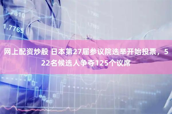 网上配资炒股 日本第27届参议院选举开始投票，522名候选人争夺125个议席