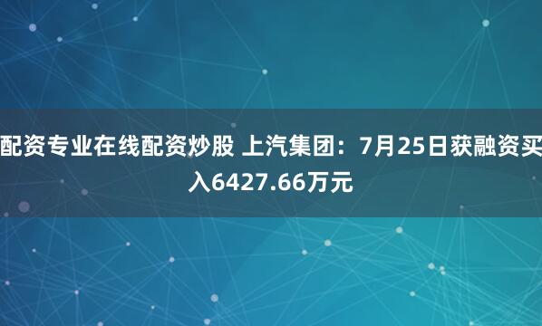 配资专业在线配资炒股 上汽集团：7月25日获融资买入6427.66万元