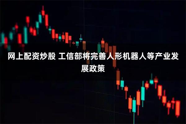 网上配资炒股 工信部将完善人形机器人等产业发展政策