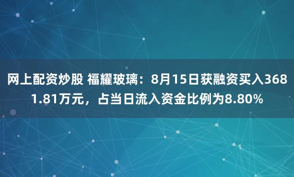 网上配资炒股 福耀玻璃：8月15日获融资买入3681.81万元，占当日流入资金比例为8.80%