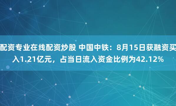 配资专业在线配资炒股 中国中铁：8月15日获融资买入1.21亿元，占当日流入资金比例为42.12%