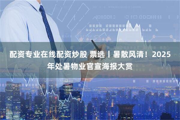 配资专业在线配资炒股 票选丨暑散风清！2025年处暑物业官宣海报大赏