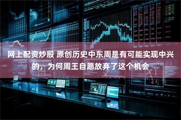 网上配资炒股 原创历史中东周是有可能实现中兴的，为何周王自愿放弃了这个机会