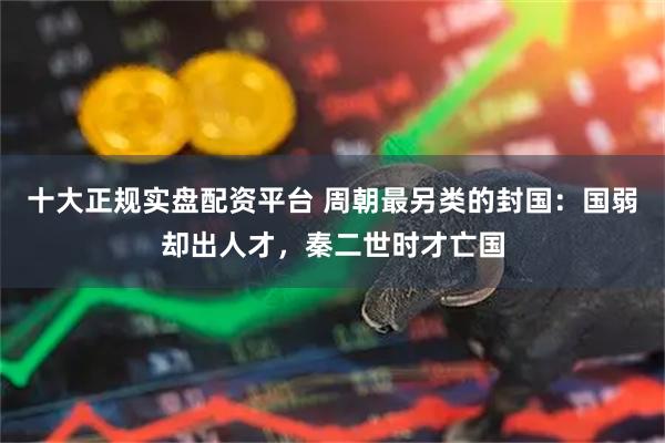 十大正规实盘配资平台 周朝最另类的封国：国弱却出人才，秦二世时才亡国
