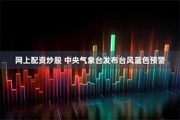 网上配资炒股 中央气象台发布台风蓝色预警