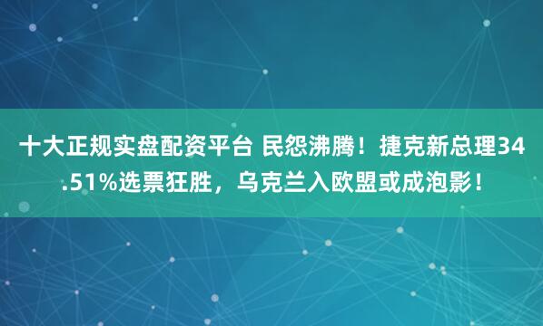 十大正规实盘配资平台 民怨沸腾！捷克新总理34.51%选票狂胜，乌克兰入欧盟或成泡影！
