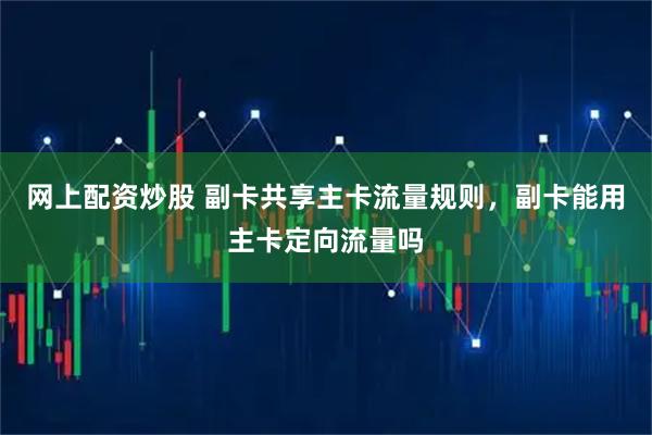网上配资炒股 副卡共享主卡流量规则，副卡能用主卡定向流量吗