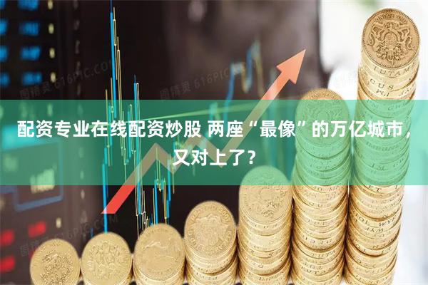 配资专业在线配资炒股 两座“最像”的万亿城市，又对上了？