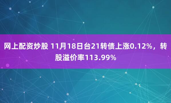 网上配资炒股 11月18日台21转债上涨0.12%，转股溢价率113.99%
