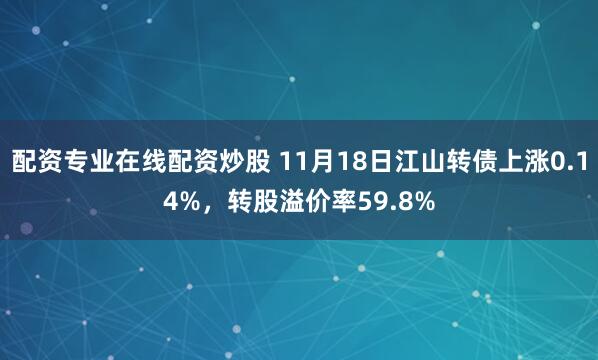 配资专业在线配资炒股 11月18日江山转债上涨0.14%，转股溢价率59.8%