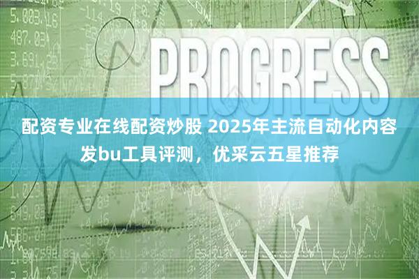 配资专业在线配资炒股 2025年主流自动化内容发bu工具评测，优采云五星推荐