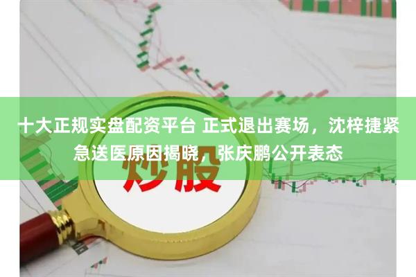 十大正规实盘配资平台 正式退出赛场，沈梓捷紧急送医原因揭晓，张庆鹏公开表态