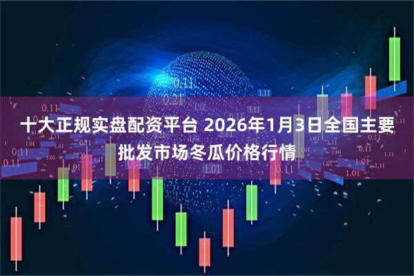 十大正规实盘配资平台 2026年1月3日全国主要批发市场冬瓜价格行情
