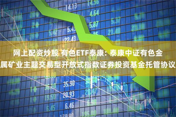 网上配资炒股 有色ETF泰康: 泰康中证有色金属矿业主题交易型开放式指数证券投资基金托管协议